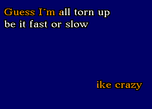 Guess I'm all torn up
be it fast or slow

ike crazy