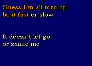 Guess I'm all torn up
be it fast or slow

It doesn't let go
or shake me