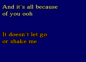 And it's all because
of you ooh

It doesn't let go
or shake me