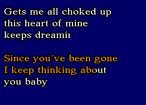 Gets me all choked up
this heart of mine
keeps dreamil

Since you ve been gone
I keep thinking about
you baby