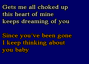 Gets me all choked up
this heart of mine
keeps dreaming of you

Since youove been gone
I keep thinking about
you baby