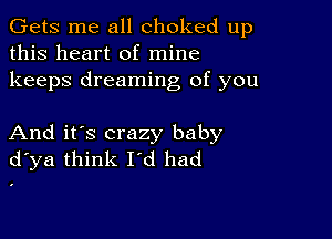 Gets me all choked up
this heart of mine
keeps dreaming of you

And it's crazy baby
d ya think I'd had