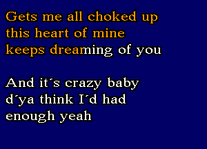 Gets me all choked up
this heart of mine
keeps dreaming of you

And it's crazy baby
d ya think I'd had
enough yeah