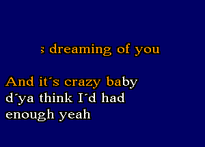 dreaming of you

And it's crazy baby
d ya think I'd had
enough yeah