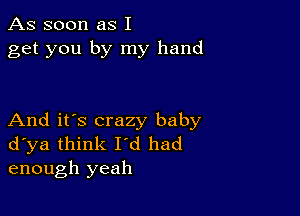 As soon as I
get you by my hand

And it's crazy baby
dyya think I'd had
enough yeah