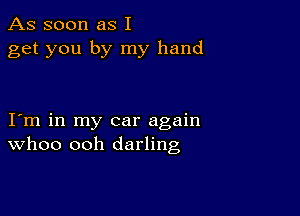 As soon as I
get you by my hand

Iym in my car again
WhOO ooh darling