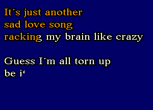 It's just another
sad love song
racking my brain like crazy

Guess I'm all torn up
be il