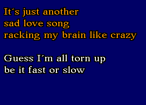 It's just another
sad love song
racking my brain like crazy

Guess I'm all torn up
be it fast or slow