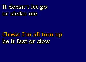 It doesn't let go
or shake me

Guess I'm all torn up
be it fast or slow