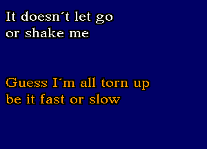 It doesn't let go
or shake me

Guess I'm all torn up
be it fast or slow