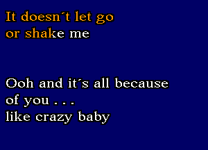 It doesn't let go
or shake me

Ooh and it's all because
of you . . .
like crazy baby