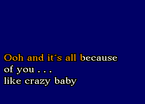 Ooh and it's all because
of you . . .
like crazy baby