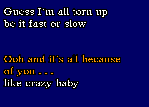 Guess I'm all torn up
be it fast or slow

Ooh and it's all because
of you . . .
like crazy baby