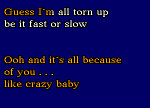 Guess I'm all torn up
be it fast or slow

Ooh and it's all because
of you . . .
like crazy baby