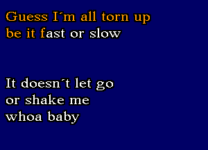 Guess I'm all torn up
be it fast or slow

It doesn't let go
or shake me
Whoa baby