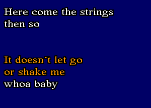 Here come the strings
then so

It doesn't let go
or shake me
Whoa baby