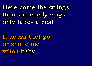 Here come the strings
then somebody sings
only takes a beat

It doesn't let go
or shake me
Whoa baby