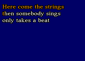 Here come the strings
then somebody sings
only takes a beat