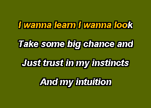 I wanna leam I wanna look
Take some big chance and

Just trust in my instincts

And my intuition

g