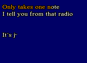 Only takes one note
I tell you from that radio

IFS j'