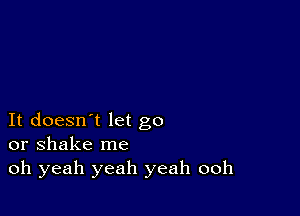 It doesn't let go
or shake me

oh yeah yeah yeah ooh