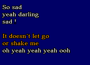 So sad

yeah darling
sad '

It doesn't let go
or shake me

oh yeah yeah yeah ooh