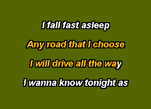 I fall fast asleep
Any road that I choose

I will drive alt the way

I wanna know tonight as