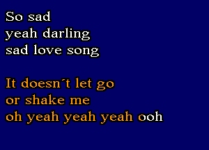 So sad
yeah darling
sad love song

It doesn't let go
or shake me

oh yeah yeah yeah ooh