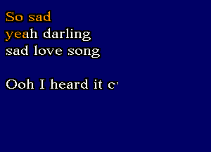 So sad
yeah darling
sad love song

Ooh I heard it C'