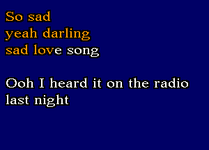 So sad

yeah darling
sad love song

Ooh I heard it on the radio
last night