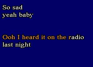 So sad
yeah baby

Ooh I heard it on the radio
last night