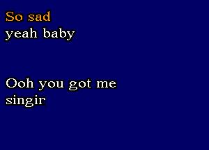 So sad
yeah baby

Ooh you got me
singir