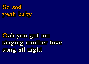 So sad
yeah baby

Ooh you got me
singing another love
song all night