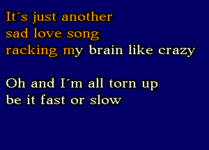 It's just another
sad love song
racking my brain like crazy

Oh and I'm all torn up
be it fast or slow