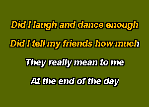 Did I laugh and dance enough
Did I tell my friends howmuch
They reaHy mean to me

At the end of the day