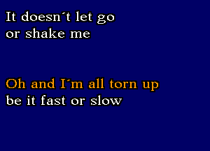 It doesn't let go
or shake me

Oh and I'm all torn up
be it fast or slow