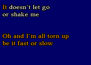 It doesn't let go
or shake me

Oh and I'm all torn up
be it fast or slow