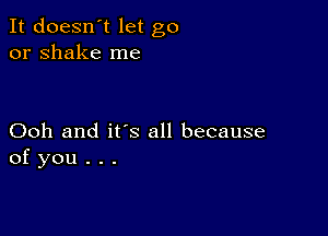 It doesn't let go
or shake me

Ooh and it's all because
of you . . .