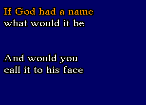 If God had a name
what would it be

And would you
call it to his face