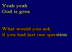 Yeah yeah
God is grea

XVhat would you ask
if you had just one question