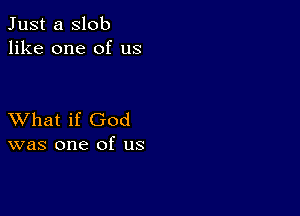 Just a slob
like one of us

XVhat if God
was one of us