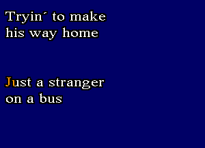 Tryin' to make
his way home

Just a stranger
on a bus