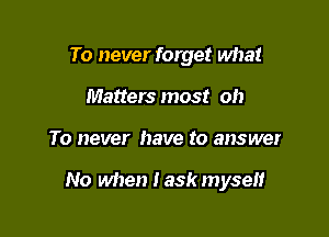 To never foxyet what
Matters most oh

To never have to answer

No when Iask myself