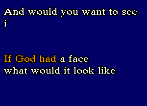 And would you want to see
i

If God had a face
What would it look like