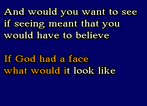 And would you want to see
if seeing meant that you
would have to believe

If God had a face
what would it look like