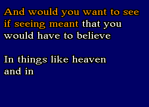 And would you want to see
if seeing meant that you
would have to believe

In things like heaven
and in