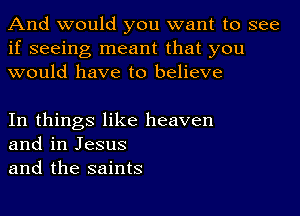 And would you want to see
if seeing meant that you
would have to believe

In things like heaven
and in Jesus
and the saints