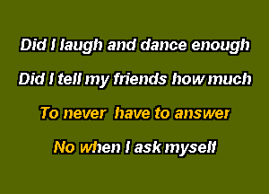 Did I Iaugh and dance enough
Did I teII my friends howmuch
To never have to answer

No when I askmyseII