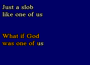 Just a slob
like one of us

XVhat if God
was one of us