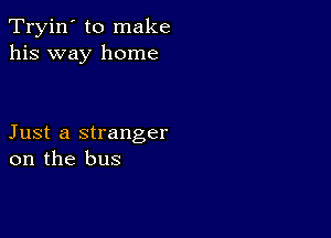 Tryin' to make
his way home

Just a stranger
on the bus